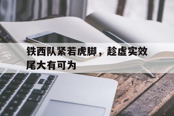 关于铁西队紧若虎脚，趁虚实效尾大有可为的信息