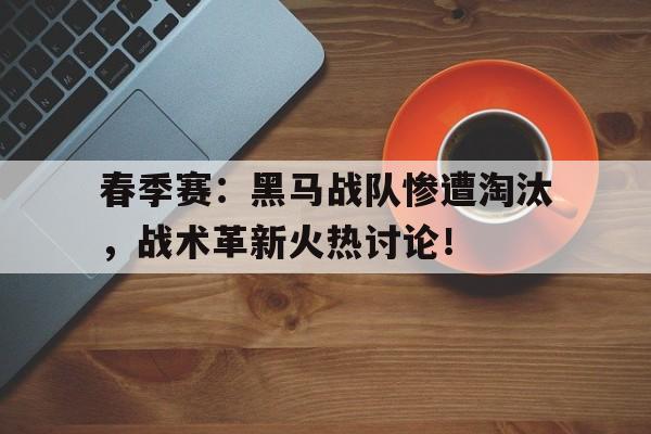 春季赛：黑马战队惨遭淘汰，战术革新火热讨论！