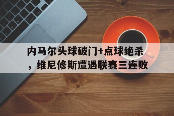 内马尔头球破门+点球绝杀，维尼修斯遭遇联赛三连败